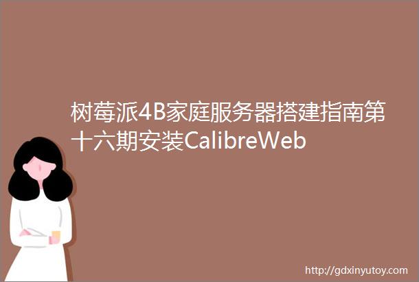 树莓派4B家庭服务器搭建指南第十六期安装CalibreWeb建立公网可访问私人电子书库