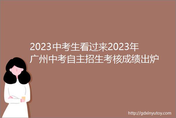 2023中考生看过来2023年广州中考自主招生考核成绩出炉