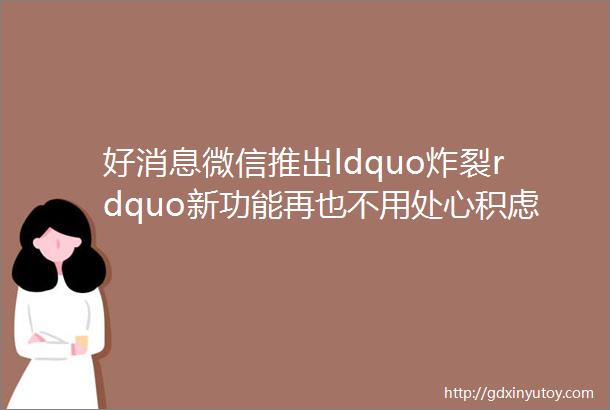 好消息微信推出ldquo炸裂rdquo新功能再也不用处心积虑地分组了