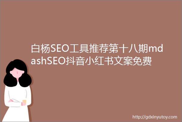 白杨SEO工具推荐第十八期mdashSEO抖音小红书文案免费AI智能写作软件