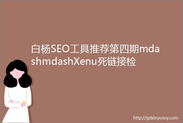 白杨SEO工具推荐第四期mdashmdashXenu死链接检测工具使用与下载
