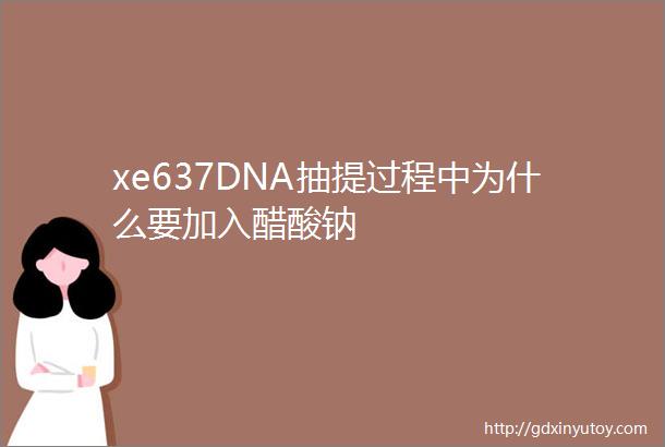 xe637DNA抽提过程中为什么要加入醋酸钠