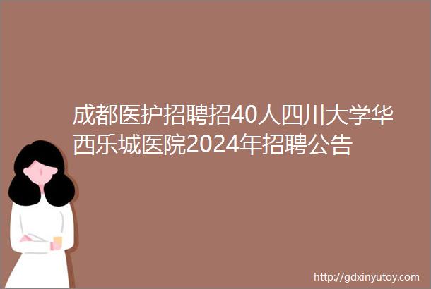 成都医护招聘招40人四川大学华西乐城医院2024年招聘公告
