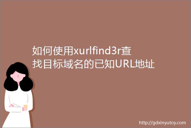 如何使用xurlfind3r查找目标域名的已知URL地址
