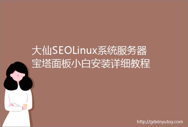 大仙SEOLinux系统服务器宝塔面板小白安装详细教程