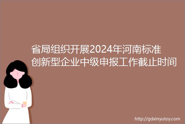 省局组织开展2024年河南标准创新型企业中级申报工作截止时间2024年4月28日