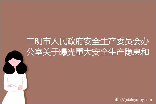 三明市人民政府安全生产委员会办公室关于曝光重大安全生产隐患和安全生产违法违规生产经营单位个人的通报