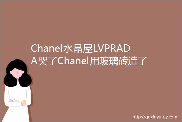 Chanel水晶屋LVPRADA哭了Chanel用玻璃砖造了座水晶屋