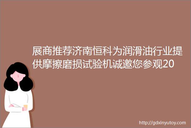 展商推荐济南恒科为润滑油行业提供摩擦磨损试验机诚邀您参观2024上海国际润滑油展