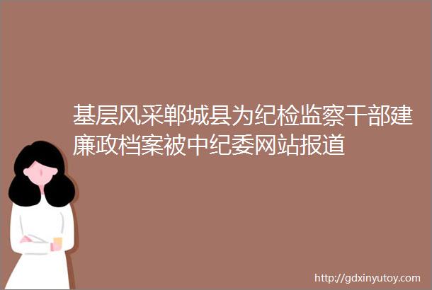 基层风采郸城县为纪检监察干部建廉政档案被中纪委网站报道