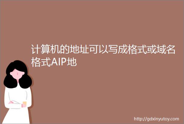 计算机的地址可以写成格式或域名格式AIP地
