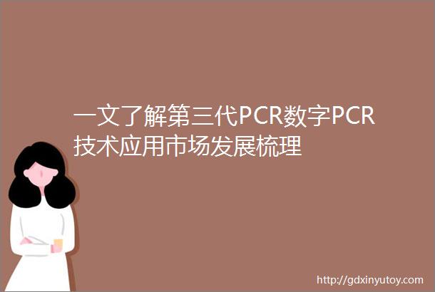 一文了解第三代PCR数字PCR技术应用市场发展梳理