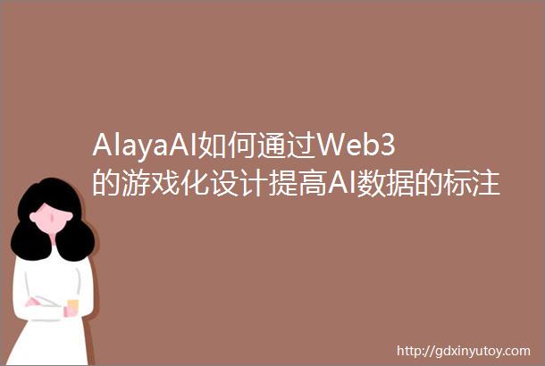 AlayaAI如何通过Web3的游戏化设计提高AI数据的标注效率