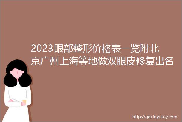 2023眼部整形价格表一览附北京广州上海等地做双眼皮修复出名医院