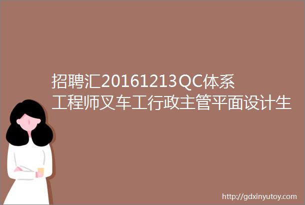 招聘汇20161213QC体系工程师叉车工行政主管平面设计生产文员电工班长项目经理等