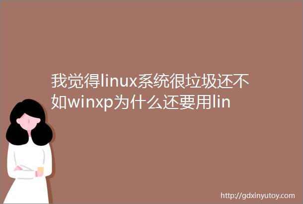 我觉得linux系统很垃圾还不如winxp为什么还要用linux系统