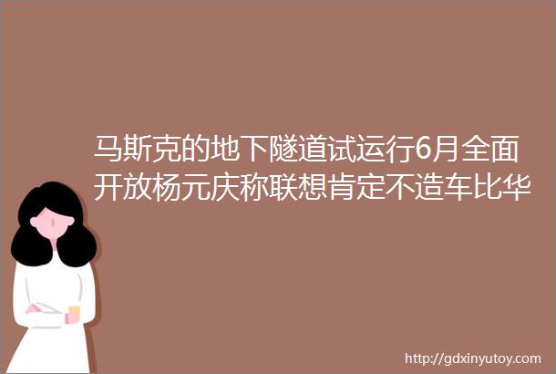 马斯克的地下隧道试运行6月全面开放杨元庆称联想肯定不造车比华为还坚决手机淘宝更名为淘宝互联网快报