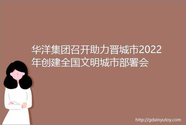 华洋集团召开助力晋城市2022年创建全国文明城市部署会