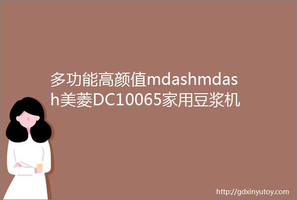 多功能高颜值mdashmdash美菱DC10065家用豆浆机开箱测评