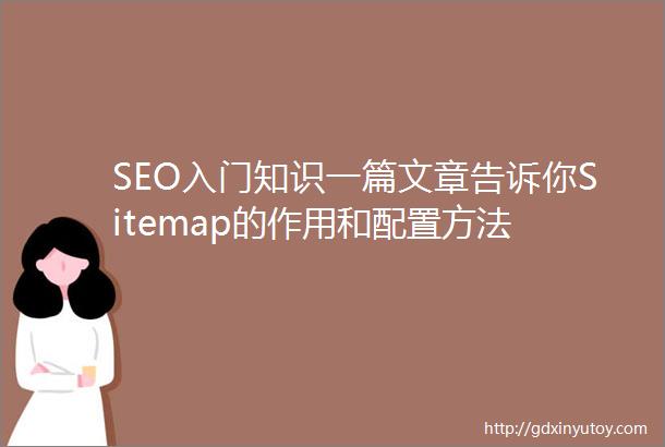 SEO入门知识一篇文章告诉你Sitemap的作用和配置方法