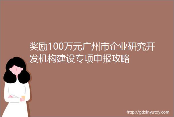 奖励100万元广州市企业研究开发机构建设专项申报攻略