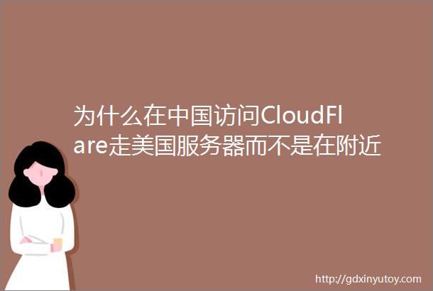 为什么在中国访问CloudFlare走美国服务器而不是在附近的韩日港澳台新服务器
