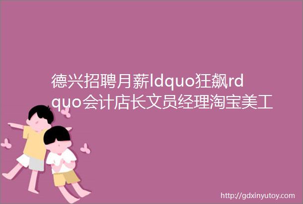 德兴招聘月薪ldquo狂飙rdquo会计店长文员经理淘宝美工一经录用待遇从优