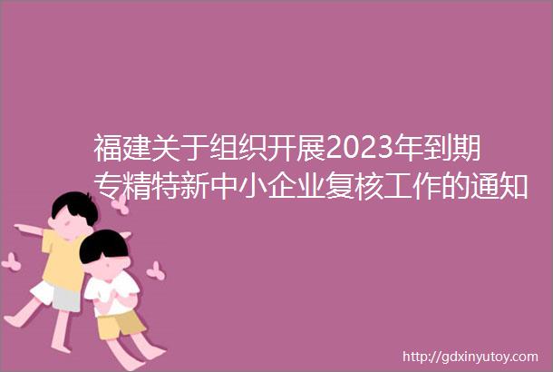 福建关于组织开展2023年到期专精特新中小企业复核工作的通知148家
