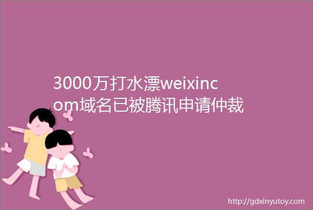 3000万打水漂weixincom域名已被腾讯申请仲裁