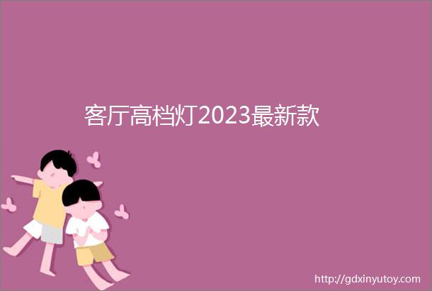 客厅高档灯2023最新款