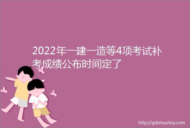 2022年一建一造等4项考试补考成绩公布时间定了