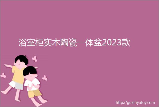 浴室柜实木陶瓷一体盆2023款