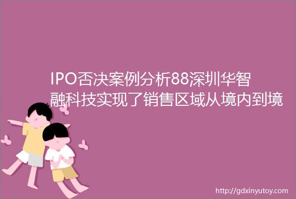 IPO否决案例分析88深圳华智融科技实现了销售区域从境内到境外的根本转变但是难以核查境外销售真实性