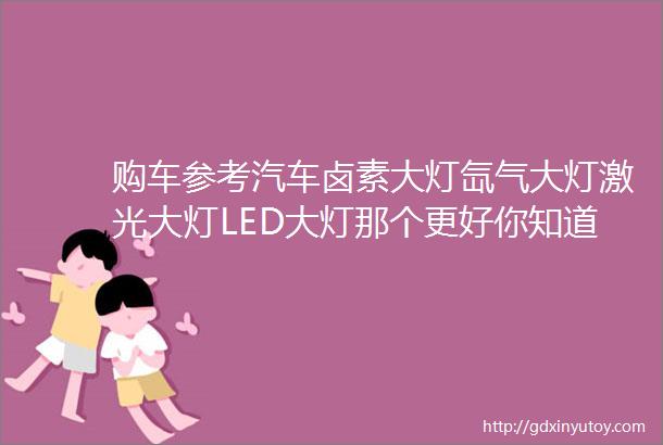 购车参考汽车卤素大灯氙气大灯激光大灯LED大灯那个更好你知道么