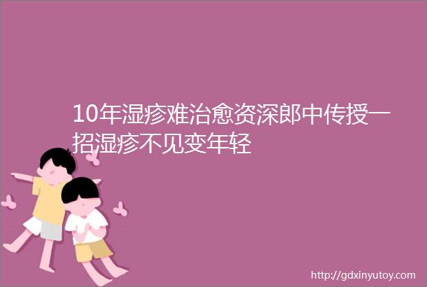 10年湿疹难治愈资深郎中传授一招湿疹不见变年轻