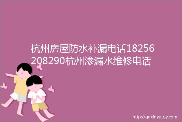 杭州房屋防水补漏电话18256208290杭州渗漏水维修电话杭州卫生间漏水维修电话杭州屋顶外墙地漏漏水电话附近上门