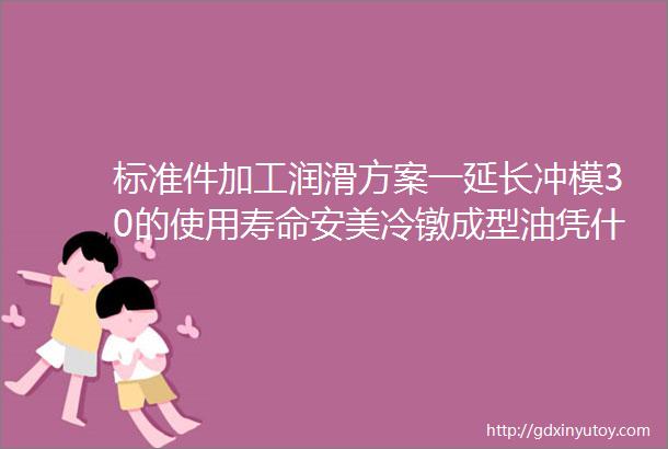 标准件加工润滑方案一延长冲模30的使用寿命安美冷镦成型油凭什么