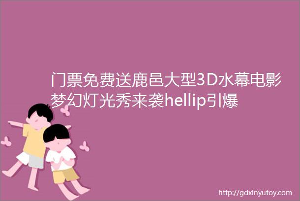 门票免费送鹿邑大型3D水幕电影梦幻灯光秀来袭hellip引爆鹿邑