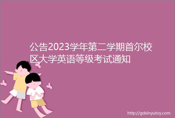 公告2023学年第二学期首尔校区大学英语等级考试通知