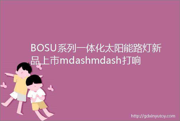 BOSU系列一体化太阳能路灯新品上市mdashmdash打响北方路灯第一品牌