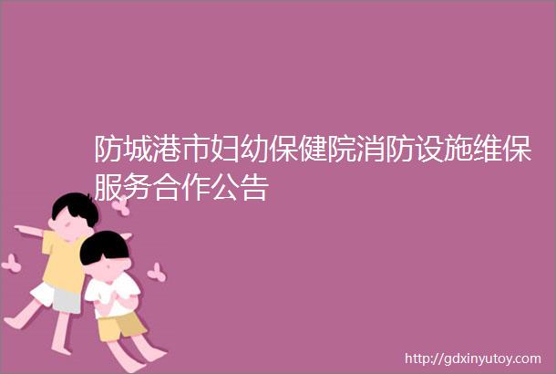 防城港市妇幼保健院消防设施维保服务合作公告