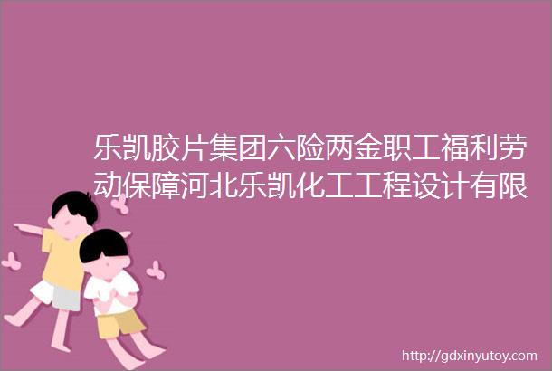 乐凯胶片集团六险两金职工福利劳动保障河北乐凯化工工程设计有限公司招聘保定招聘网1021招聘信息汇总1