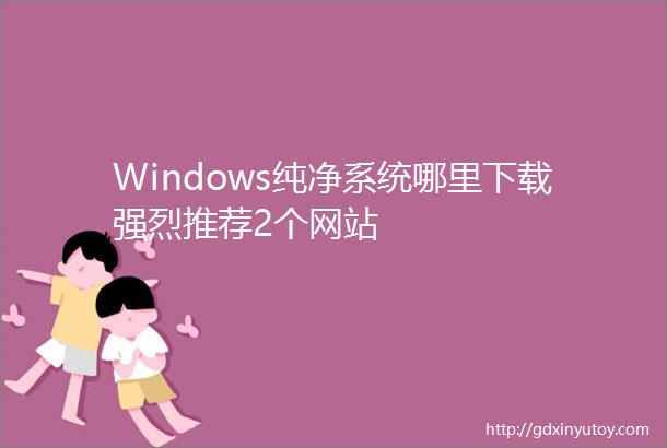 Windows纯净系统哪里下载强烈推荐2个网站