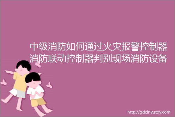 中级消防如何通过火灾报警控制器消防联动控制器判别现场消防设备工作状态