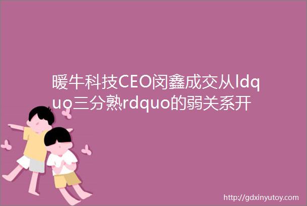 暖牛科技CEO闵鑫成交从ldquo三分熟rdquo的弱关系开始