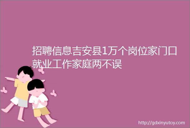 招聘信息吉安县1万个岗位家门口就业工作家庭两不误