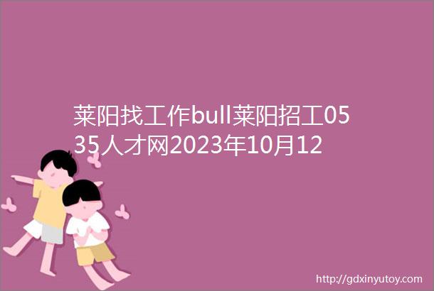 莱阳找工作bull莱阳招工0535人才网2023年10月12日招聘岗位