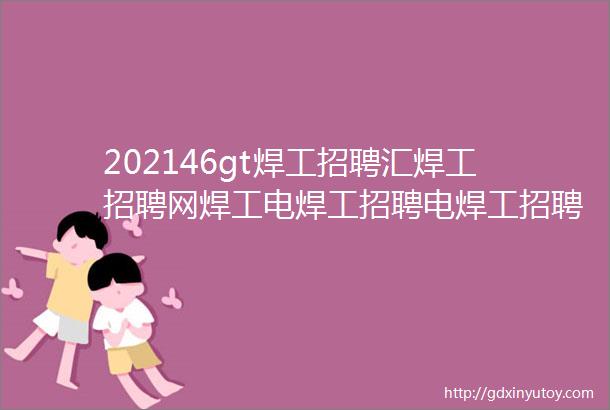 202146gt焊工招聘汇焊工招聘网焊工电焊工招聘电焊工招聘网站焊工招聘信息电焊工找工作焊工招聘群焊工招聘