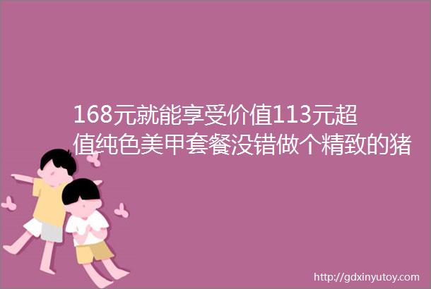 168元就能享受价值113元超值纯色美甲套餐没错做个精致的猪猪女孩