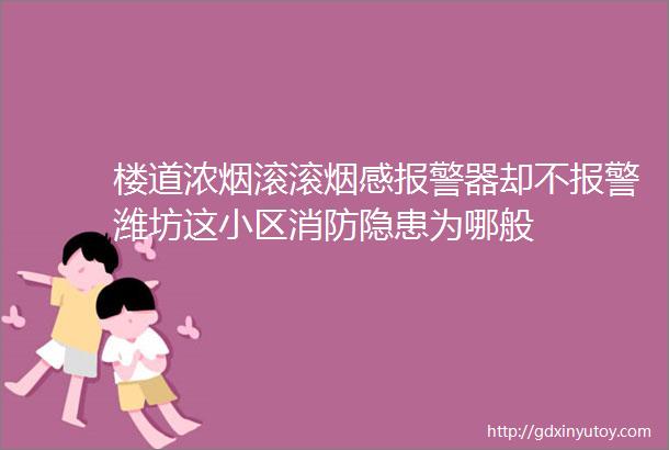 楼道浓烟滚滚烟感报警器却不报警潍坊这小区消防隐患为哪般